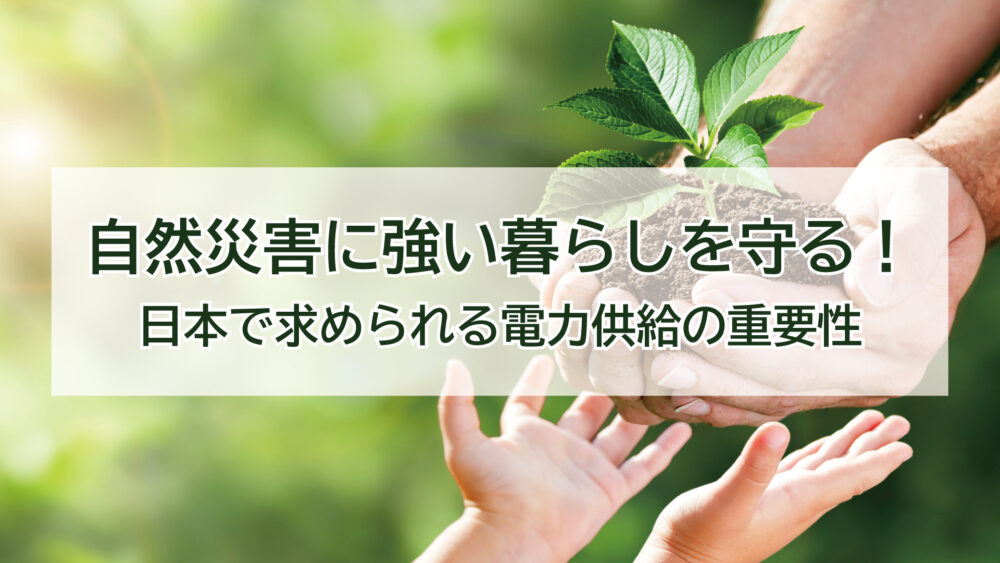 自然災害に強い暮らしを守る！日本で求められる電力供給の重要性