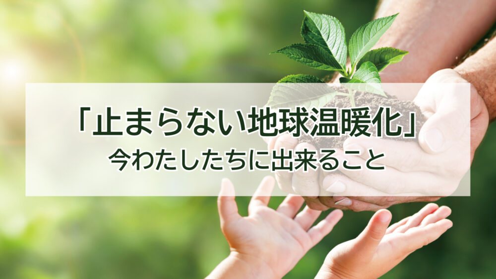 「止まらない地球温暖化」今わたしたちに出来ること