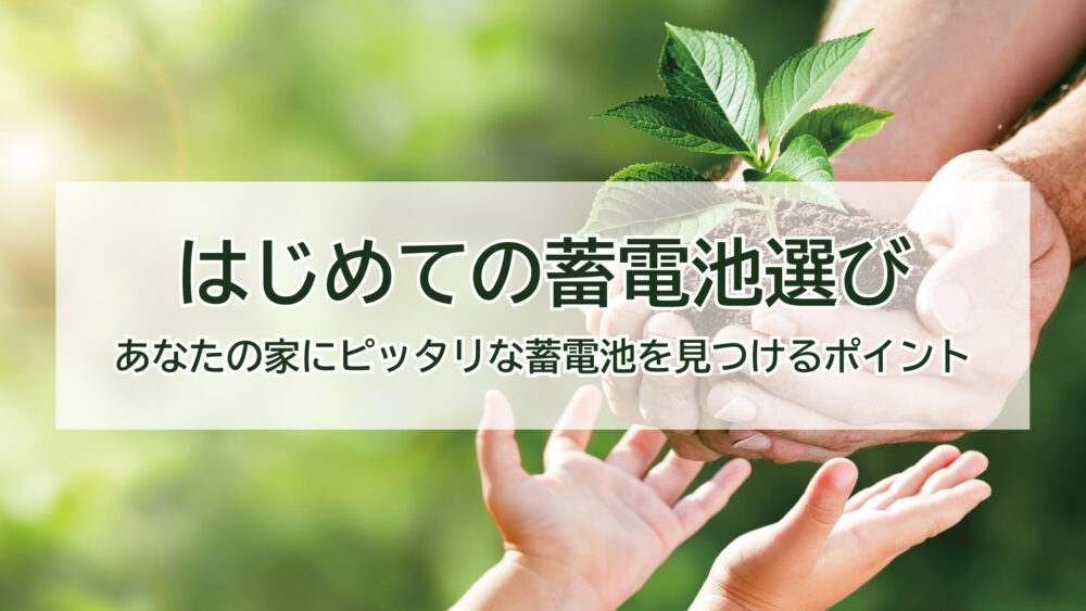 【はじめての蓄電池選び】あなたの家にピッタリな蓄電池を見つけるポイント