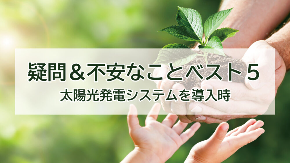 【お客様から聞きました！】太陽光発電システムを導入するときに疑問＆不安なことベスト5