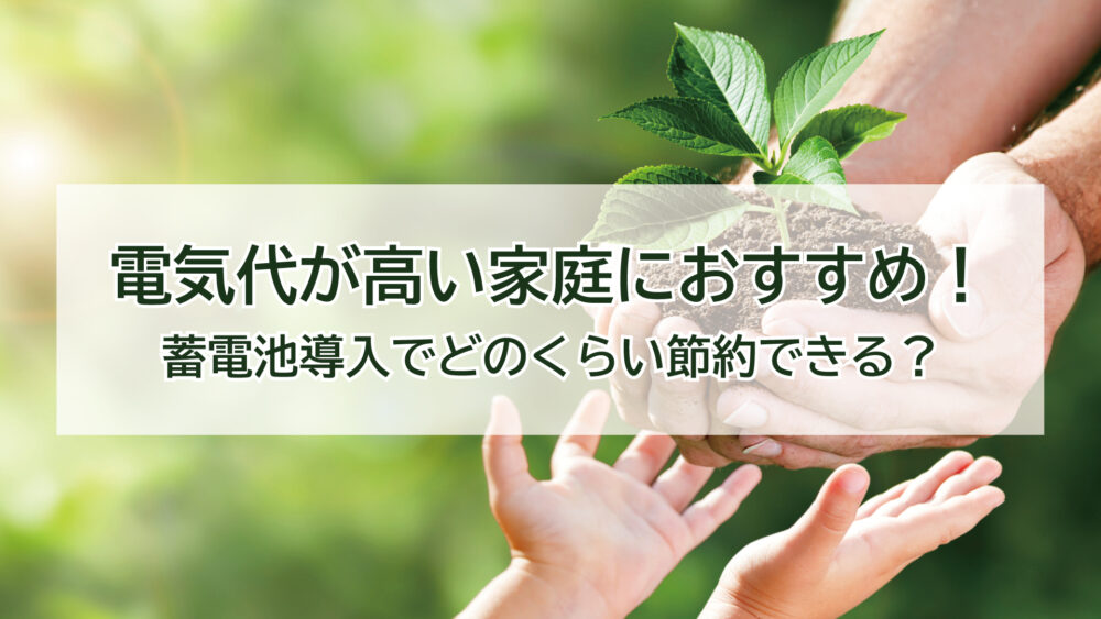 電気代が高い家庭におすすめ！蓄電池導入でどのくらい節約できる？