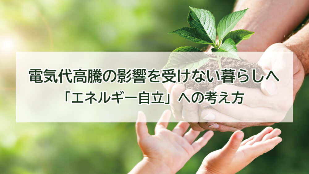電気代高騰の影響を受けない暮らしへ〜これからの家庭に求められる「エネルギー自立」の考え方〜