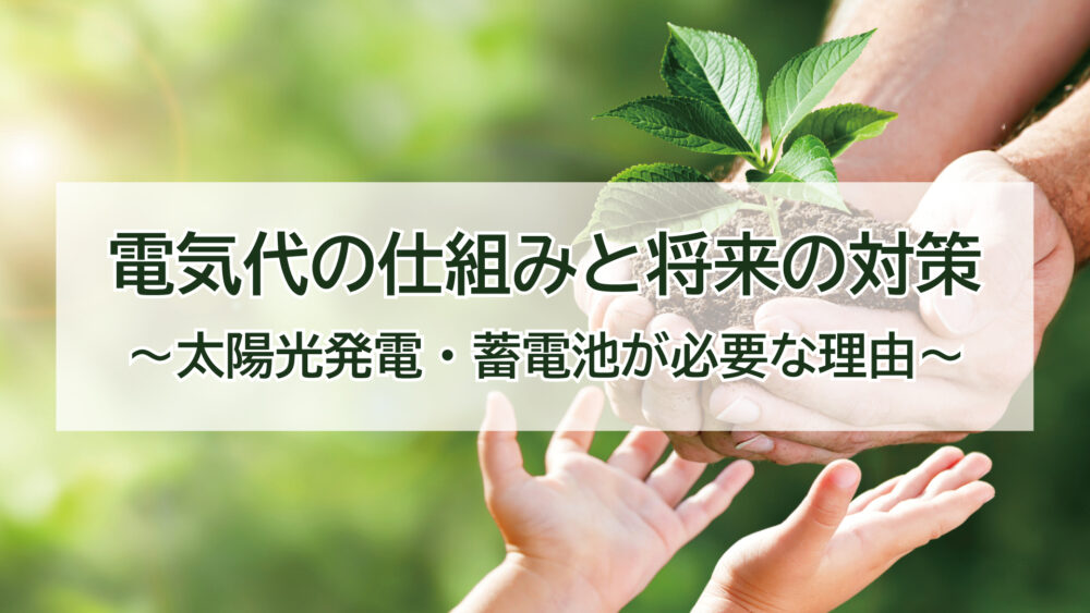 電気代の仕組みと将来の対策　～太陽光発電・蓄電池が必要な理由～