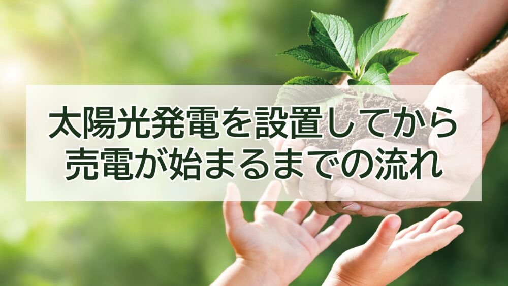 太陽光発電を設置してから売電が始まるまでの流れ