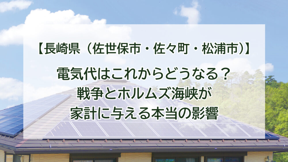 【長崎県・佐世保市・佐々町・松浦市】電気代はこれからどうなる？戦争とホルムズ海峡が家計に与える本当の影響