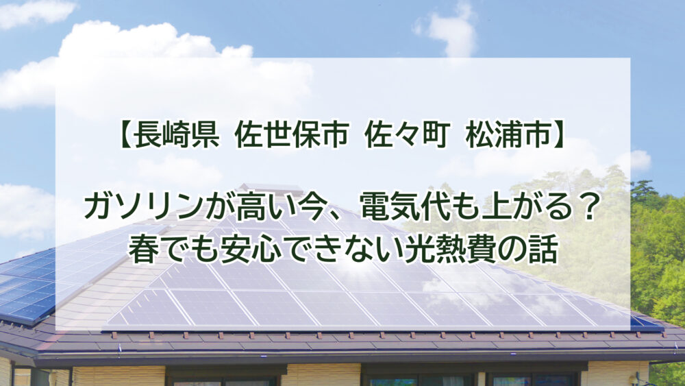 【長崎県 佐世保市 佐々町 松浦市】ガソリンが高い今、電気代も上がる？春でも安心できない光熱費の話