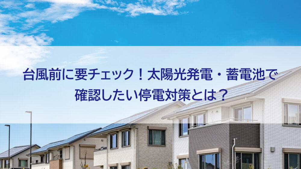 （長崎県/佐世保市/佐々町/松浦市）台風前に要チェック！太陽光発電・蓄電池で確認したい停電対策とは？