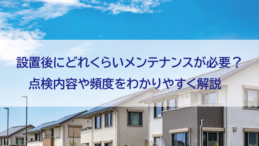 【長崎県/佐世保市/佐々町/松浦市】太陽光発電は設置後にどれくらいメンテナンスが必要？点検内容や頻度をわかりやすく解説